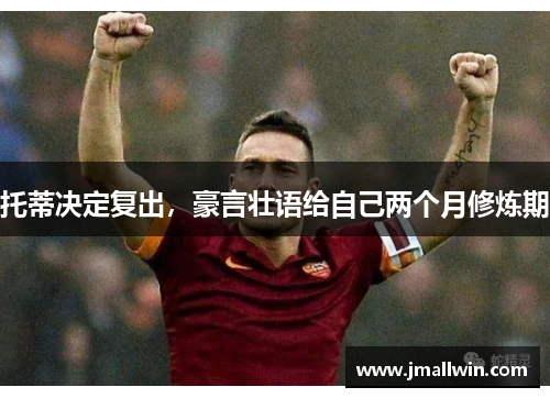托蒂决定复出，豪言壮语给自己两个月修炼期