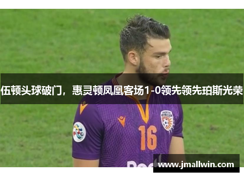 伍顿头球破门，惠灵顿凤凰客场1-0领先领先珀斯光荣
