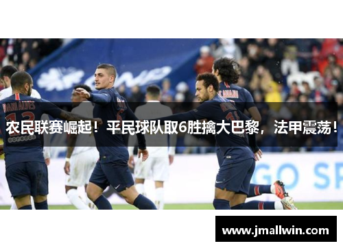 农民联赛崛起！平民球队取6胜擒大巴黎，法甲震荡！