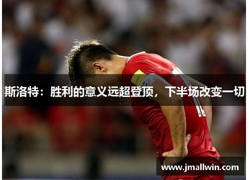 斯洛特：胜利的意义远超登顶，下半场改变一切