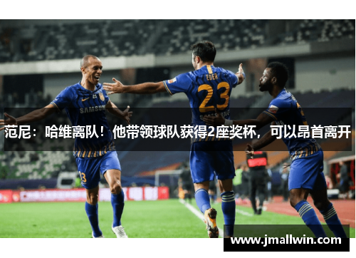 范尼:哈维离队!他带领球队获得2座奖杯,可以昂首离开 范尼:哈维离队!他带领球队获得2座奖杯,可以昂首离开