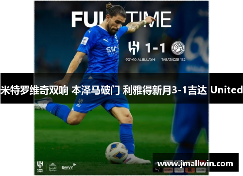 米特罗维奇双响 本泽马破门 利雅得新月3-1吉达 United