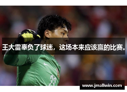 王大雷辜负了球迷，这场本来应该赢的比赛。