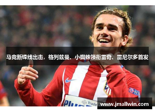 马竞新锋线出击，格列兹曼、小蜘蛛领衔雷奇、雷尼尔多首发