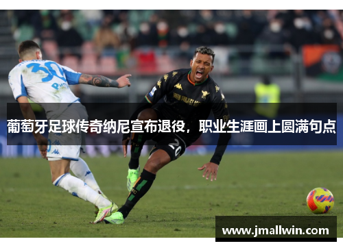 葡萄牙足球传奇纳尼宣布退役，职业生涯画上圆满句点