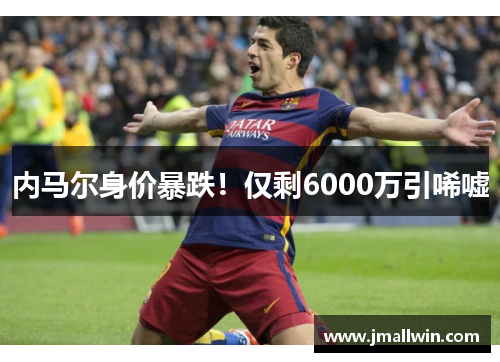 内马尔身价暴跌!仅剩6000万引唏嘘 内马尔身价暴跌!仅剩6000万引唏嘘