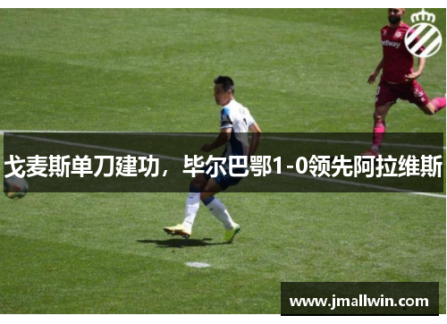 戈麦斯单刀建功,毕尔巴鄂1-0领先阿拉维斯 戈麦斯单刀建功,毕尔巴鄂1-0领先阿拉维斯