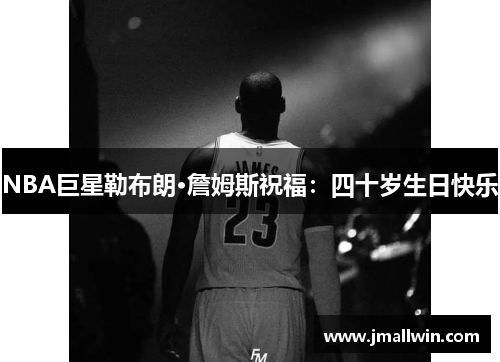 NBA巨星勒布朗·詹姆斯祝福：四十岁生日快乐
