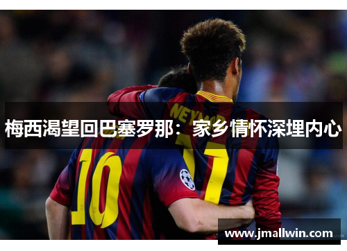 梅西渴望回巴塞罗那：家乡情怀深埋内心